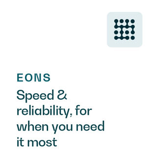 EONS: Speed & Reliability, for when you need it most